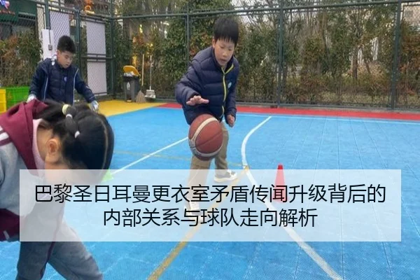 巴黎圣日耳曼更衣室矛盾传闻升级背后的内部关系与球队走向解析