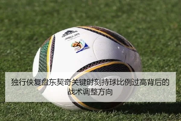 独行侠复盘东契奇关键时刻持球比例过高背后的战术调整方向