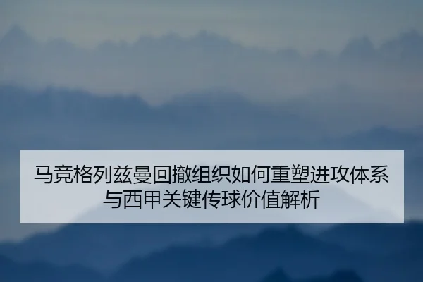 马竞格列兹曼回撤组织如何重塑进攻体系与西甲关键传球价值解析