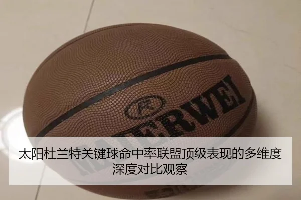 太阳杜兰特关键球命中率联盟顶级表现的多维度深度对比观察