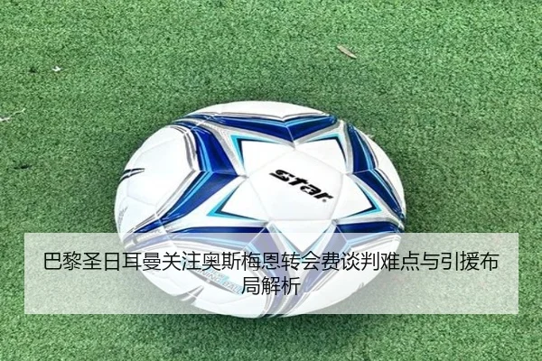 巴黎圣日耳曼关注奥斯梅恩转会费谈判难点与引援布局解析