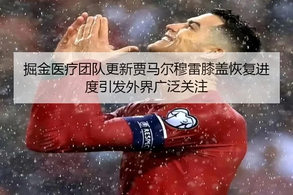 掘金医疗团队更新贾马尔穆雷膝盖恢复进度引发外界广泛关注