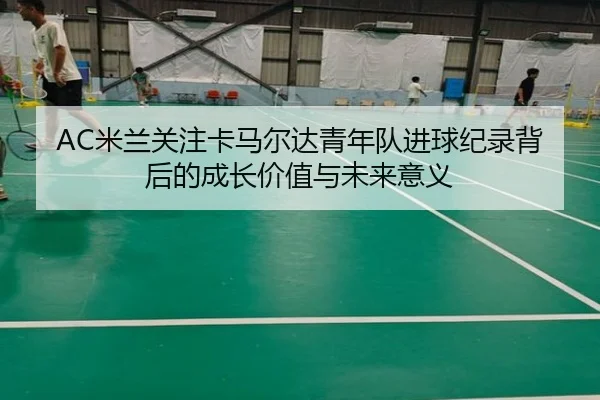 AC米兰关注卡马尔达青年队进球纪录背后的成长价值与未来意义