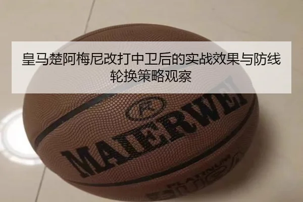 皇马楚阿梅尼改打中卫后的实战效果与防线轮换策略观察